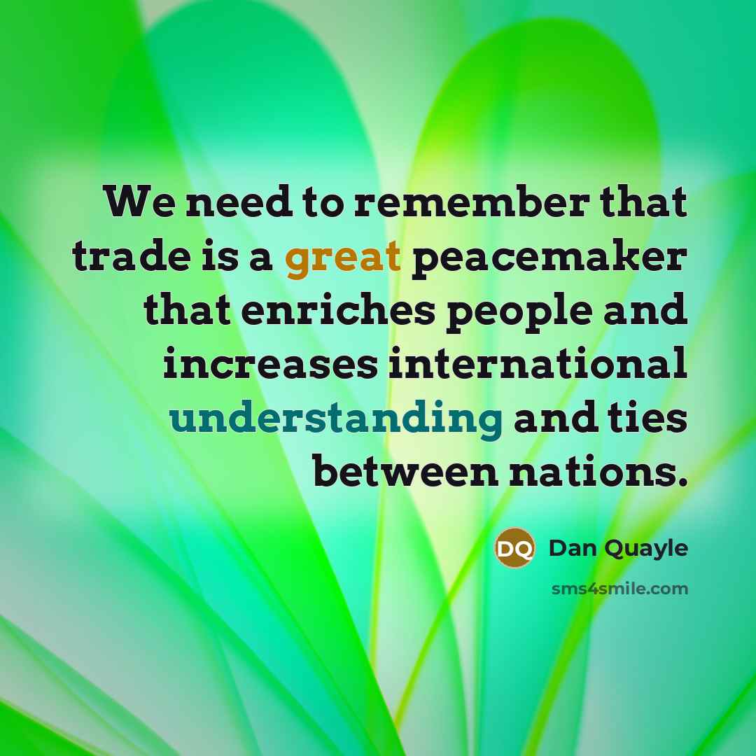 “We need to remember that trade is a great peacemaker that enriches people and increases international understanding and ties between nations.” quote by Dan Quayle