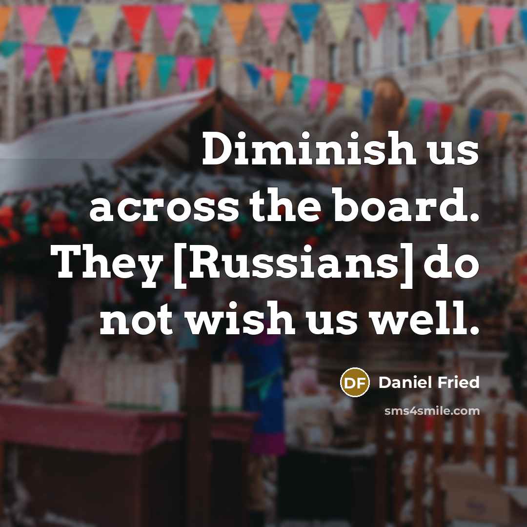 “Diminish us across the board. They [Russians] do not wish us well.” quote by Daniel Fried