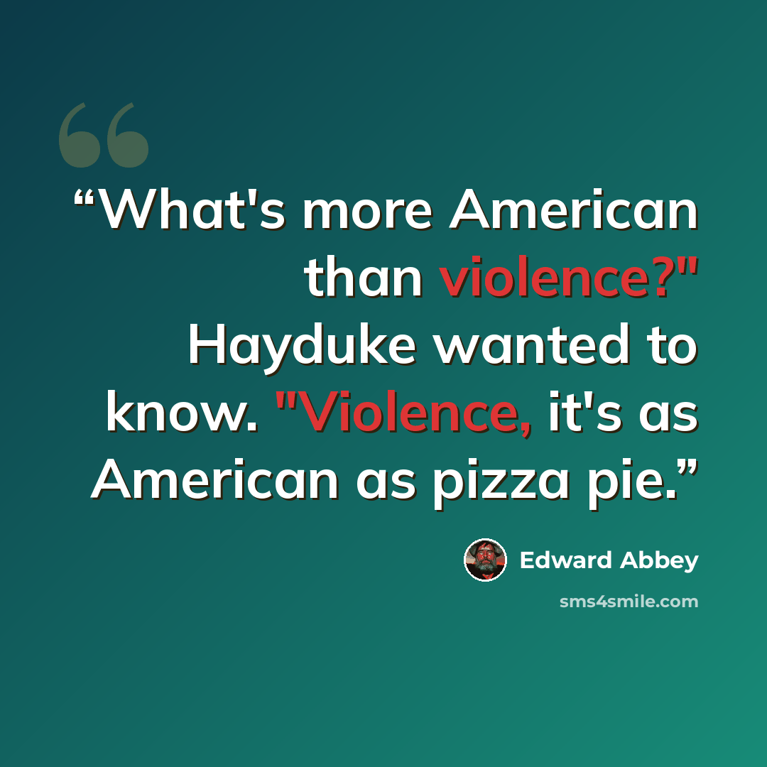 “What's more American than violence?" Hayduke wanted to know. "Violence, it's as American as pizza pie.” quote by Edward Abbey