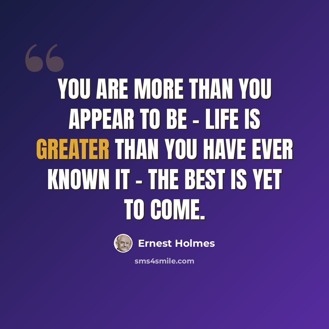 “You are more than you appear to be - Life is greater than you have ever known it - The best is yet to come.” quote by Ernest Holmes