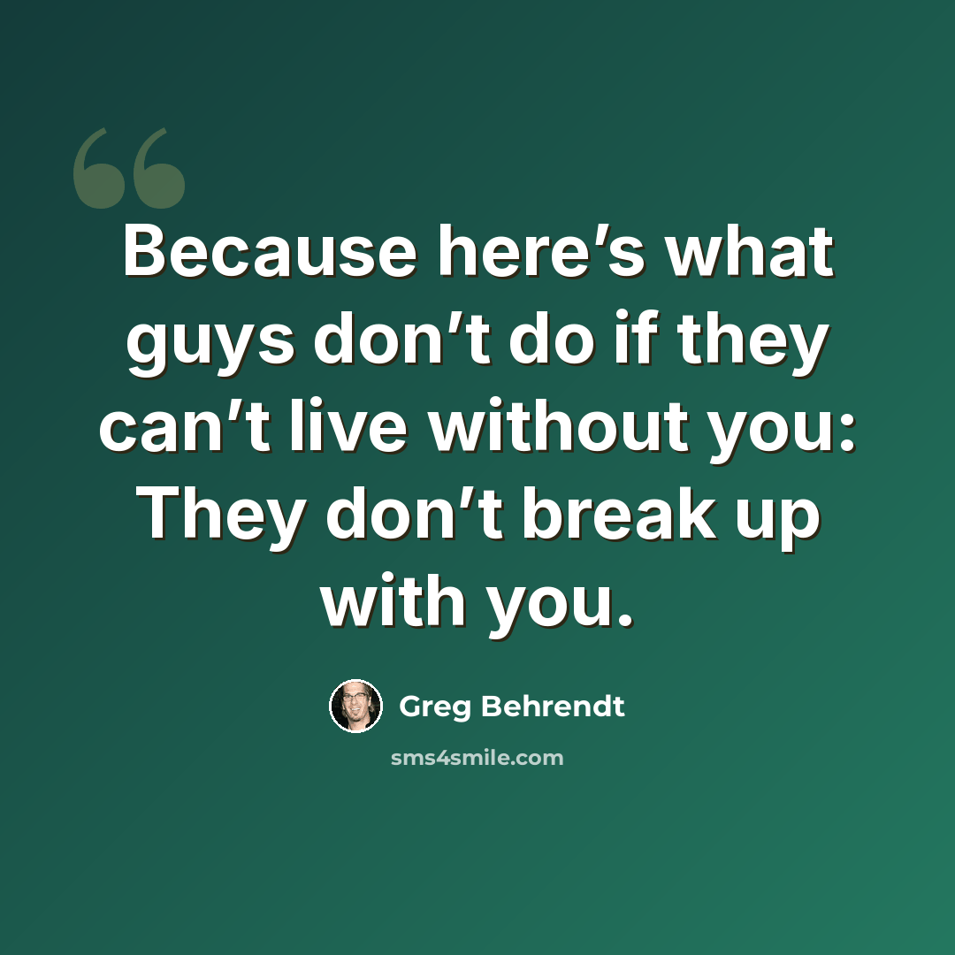 “Because here’s what guys don’t do if they can’t live without you: They don’t break up with you.” quote by Greg Behrendt
