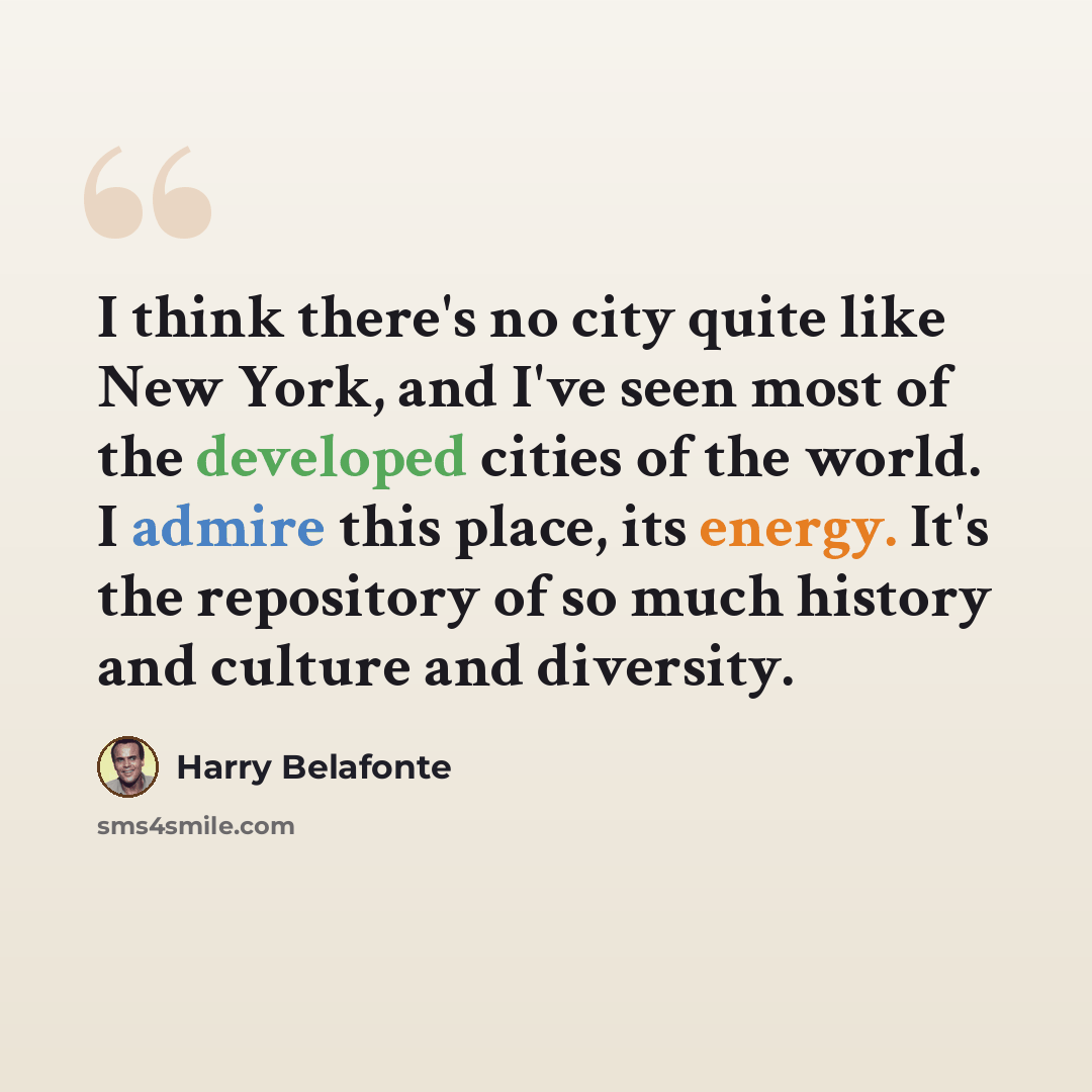 “I think there's no city quite like New York, and I've seen most of the developed cities of the world. I admire this place, its energy. It's the repository of so much history and culture and diversity.” quote by Harry Belafonte
