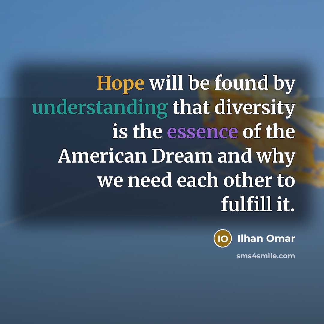 “Hope will be found by understanding that diversity is the essence of the American Dream and why we need each other to fulfill it.” quote by Ilhan Omar