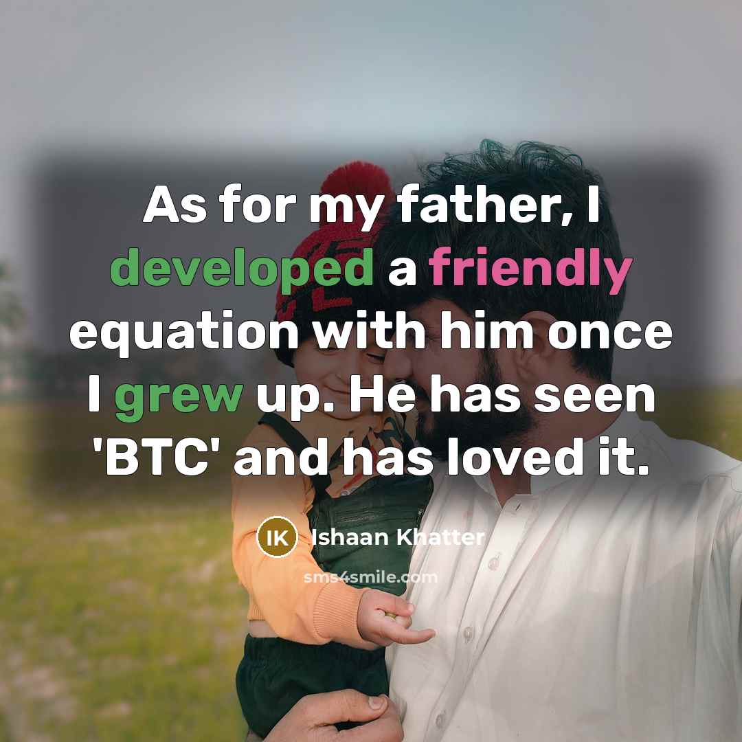 “As for my father, I developed a friendly equation with him once I grew up. He has seen 'BTC' and has loved it.” quote by Ishaan Khatter
