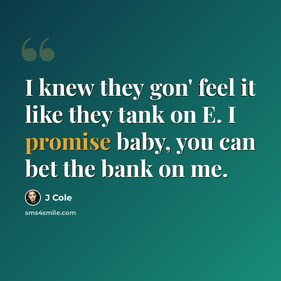 “I knew they gon' feel it like they tank on E. I promise baby, you can bet the bank on me.” quote by J Cole