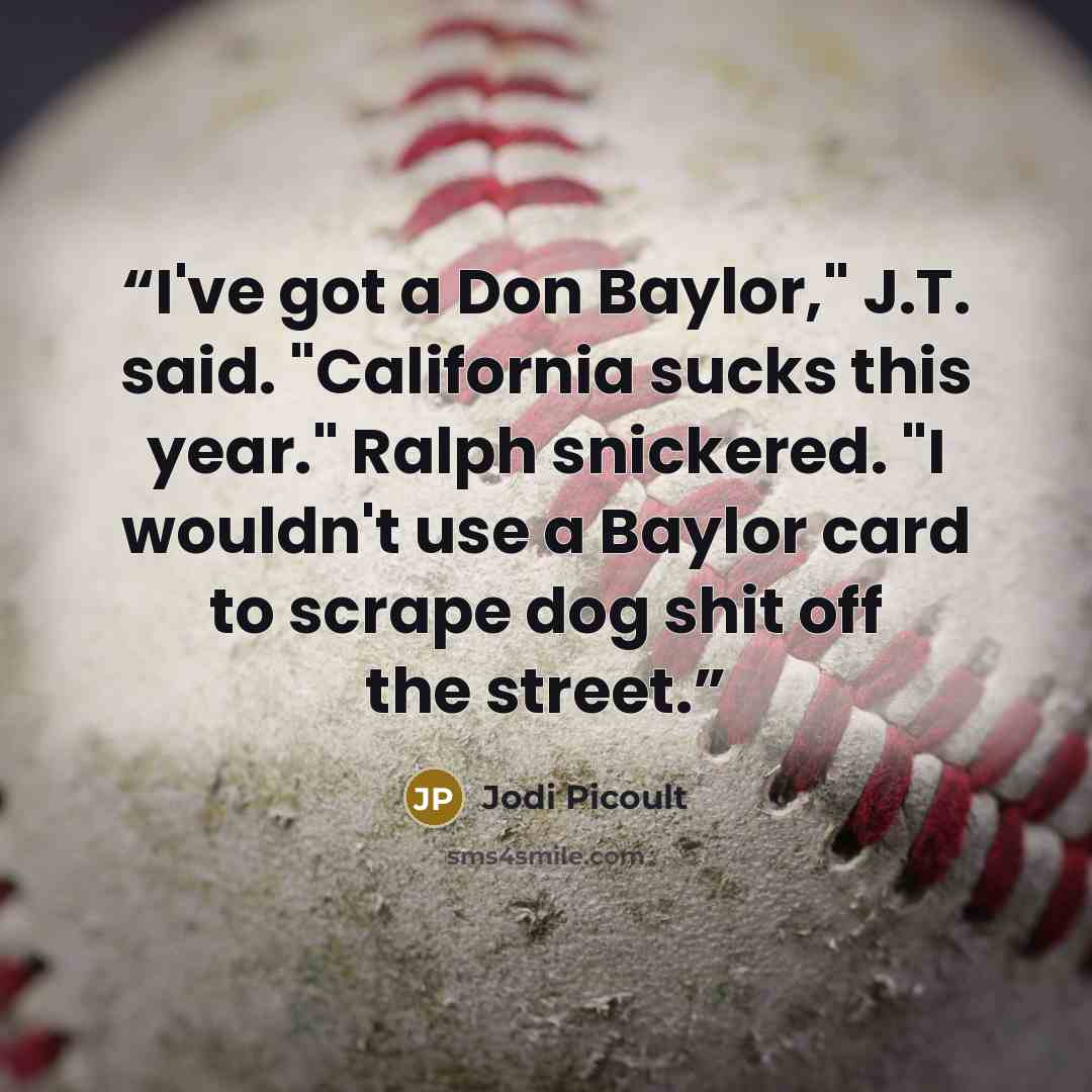“I've got a Don Baylor," J.T. said. "California sucks this year." Ralph snickered. "I wouldn't use a Baylor card to scrape dog shit off the street.” quote by Jodi Picoult