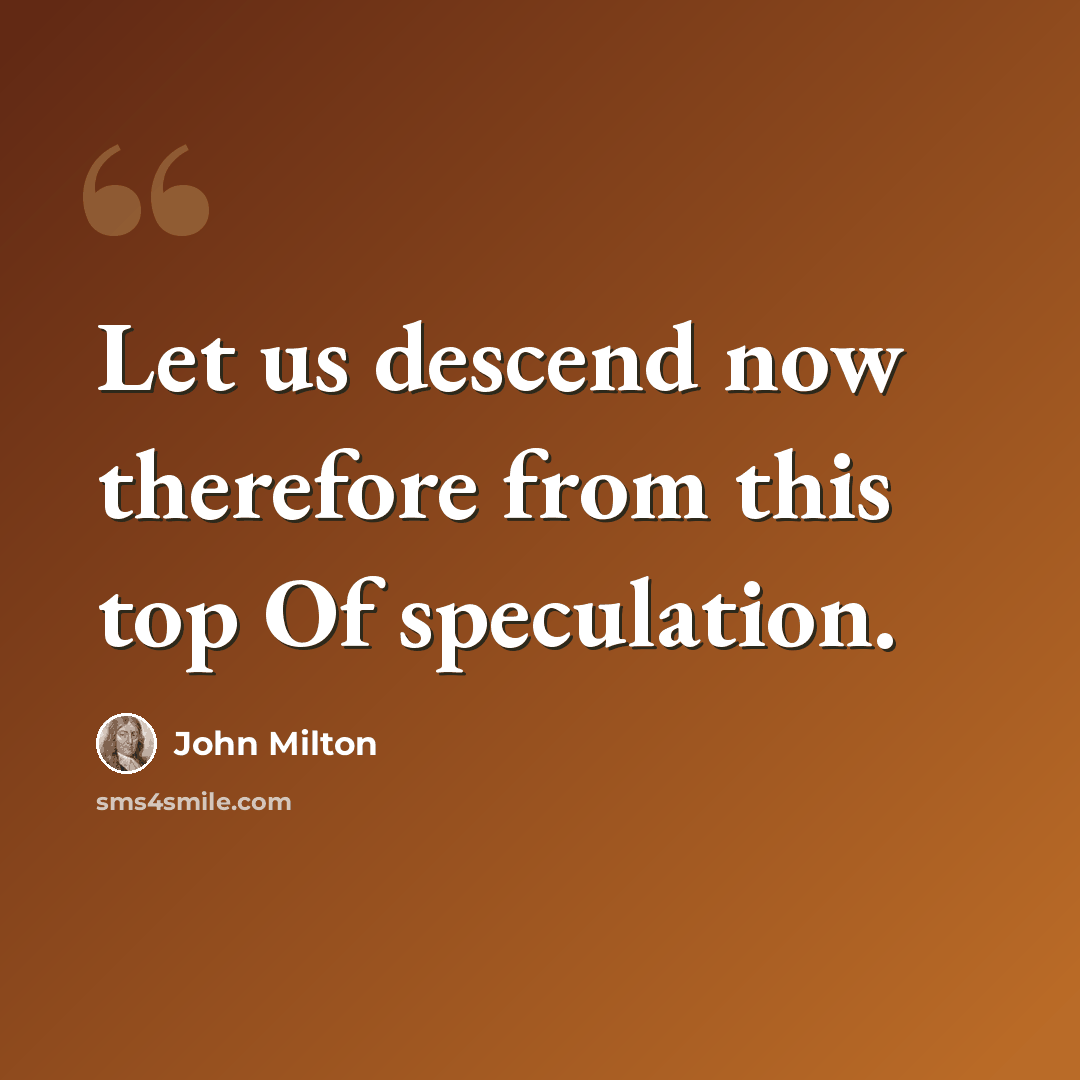 “Let us descend now therefore from this top Of speculation.” quote by John Milton