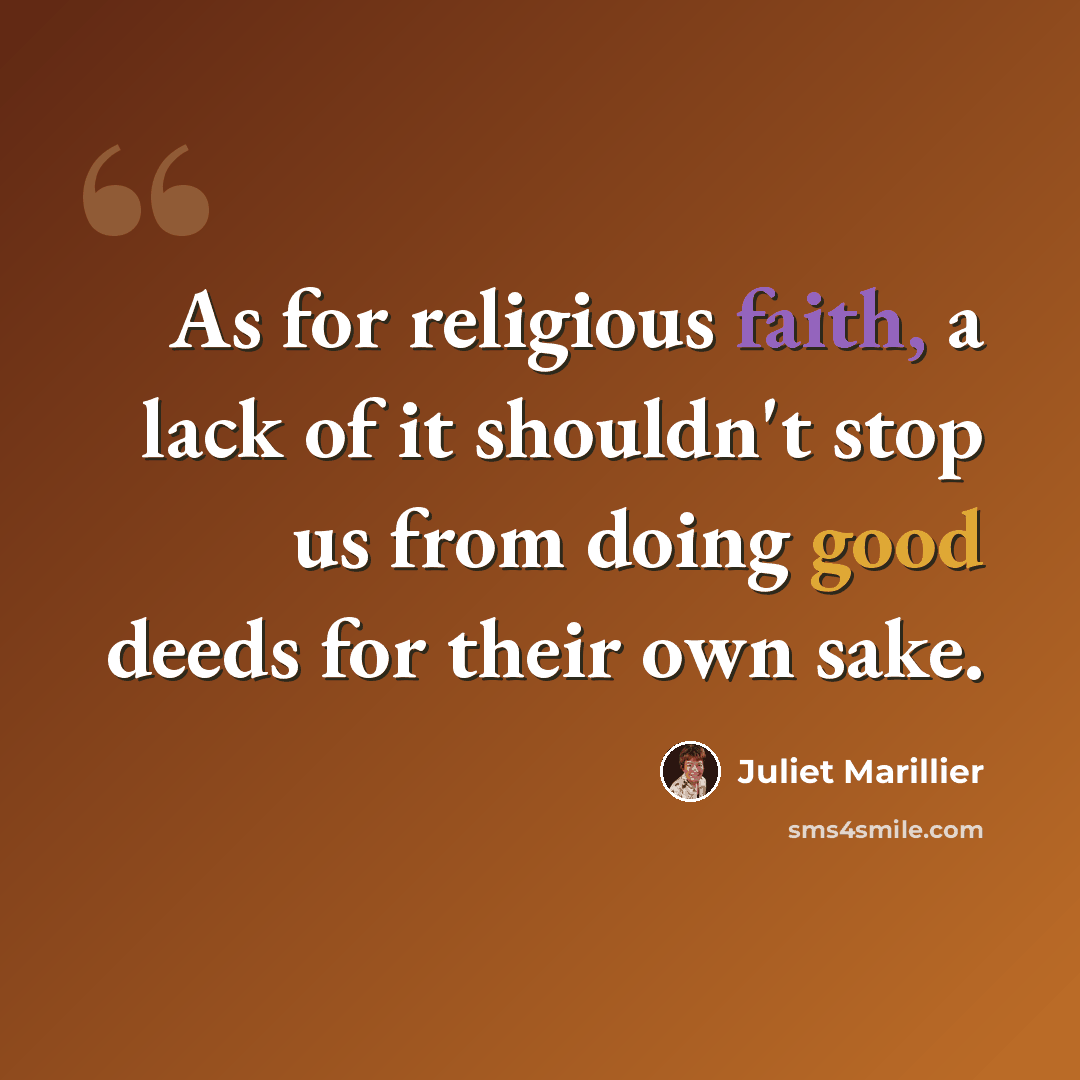 “As for religious faith, a lack of it shouldn't stop us from doing good deeds for their own sake.” quote by Juliet Marillier