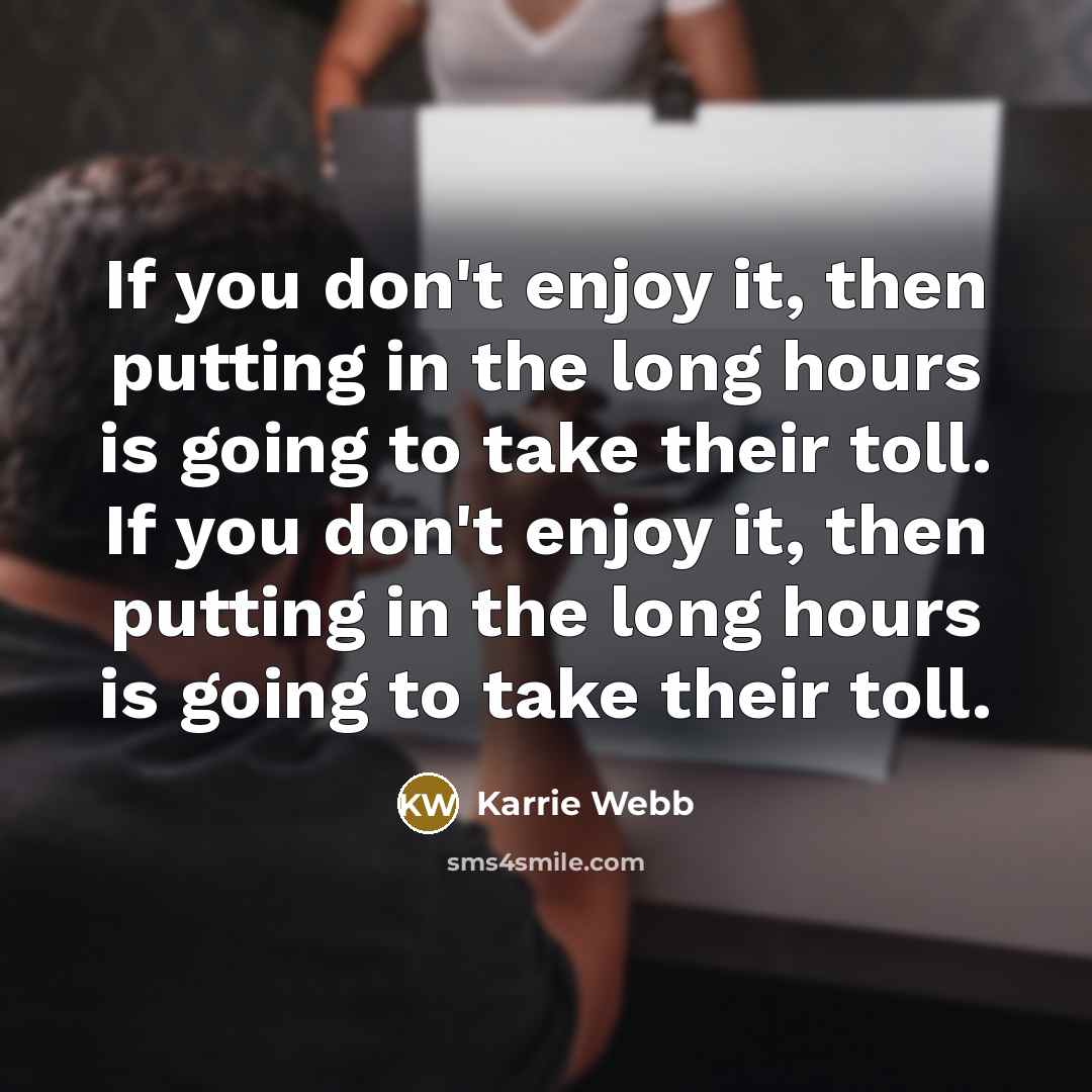 “If you don't enjoy it, then putting in the long hours is going to take their toll. If you don't enjoy it, then putting in the long hours is going to take their toll.” quote by Karrie Webb