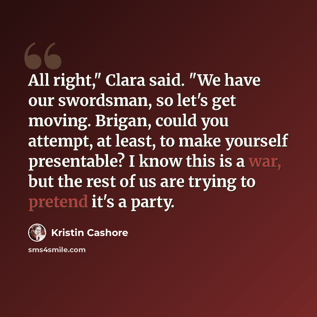 “All right," Clara said. "We have our swordsman, so let's get moving. Brigan, could you attempt, at least, to make yourself presentable? I know this is a war, but the rest of us are trying to pretend it's a party.” quote by Kristin Cashore