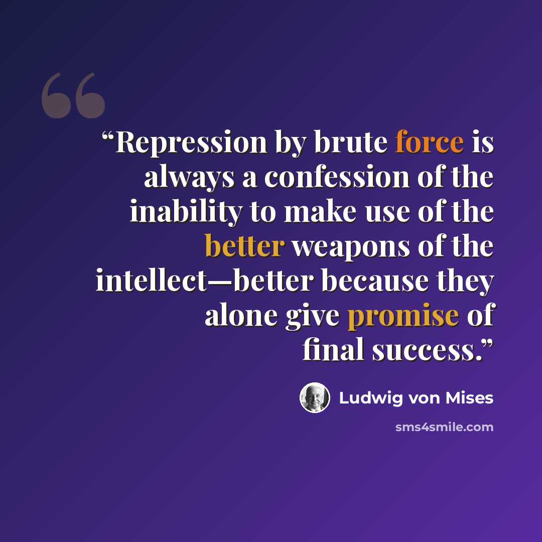“Repression by brute force is always a confession of the inability to make use of the better weapons of the intellect—better because they alone give promise of final success.” quote by Ludwig von Mises