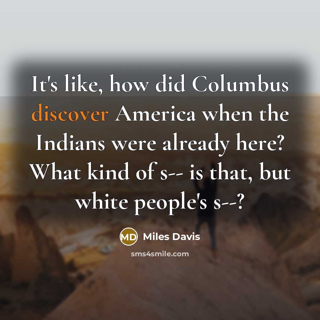 “It's like, how did Columbus discover America when the Indians were already here? What kind of s-- is that, but white people's s--?” quote by Miles Davis