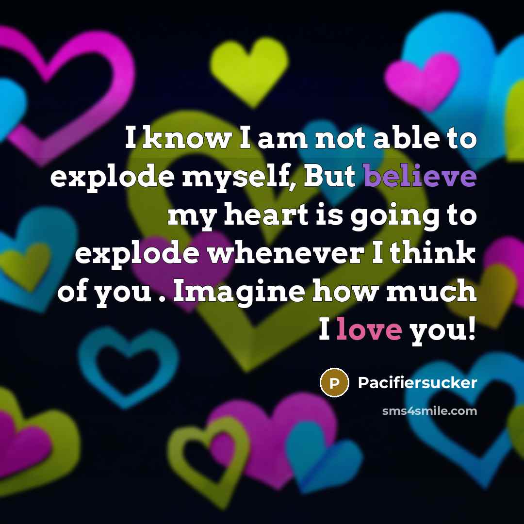“I know I am not able to explode myself, But believe my heart is going to explode whenever I think of you . Imagine how much I love you!” quote by Pacifiersucker