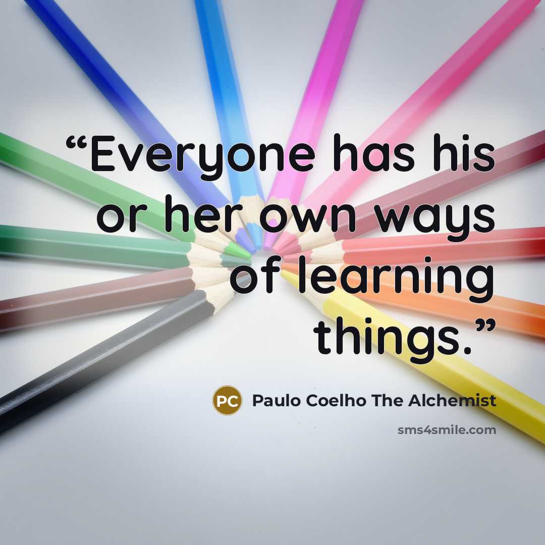 “Everyone has his or her own ways of learning things.” quote by Paulo Coelho The Alchemist