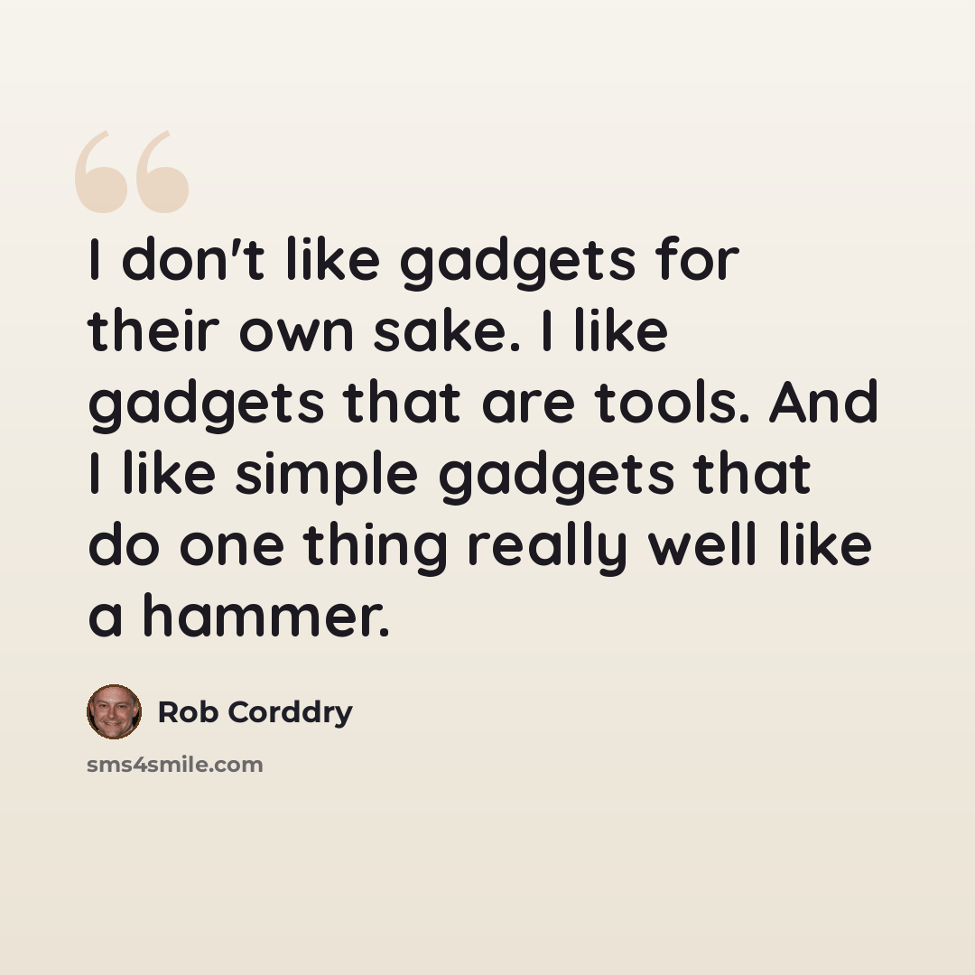 “I don't like gadgets for their own sake. I like gadgets that are tools. And I like simple gadgets that do one thing really well like a hammer.” quote by Rob Corddry