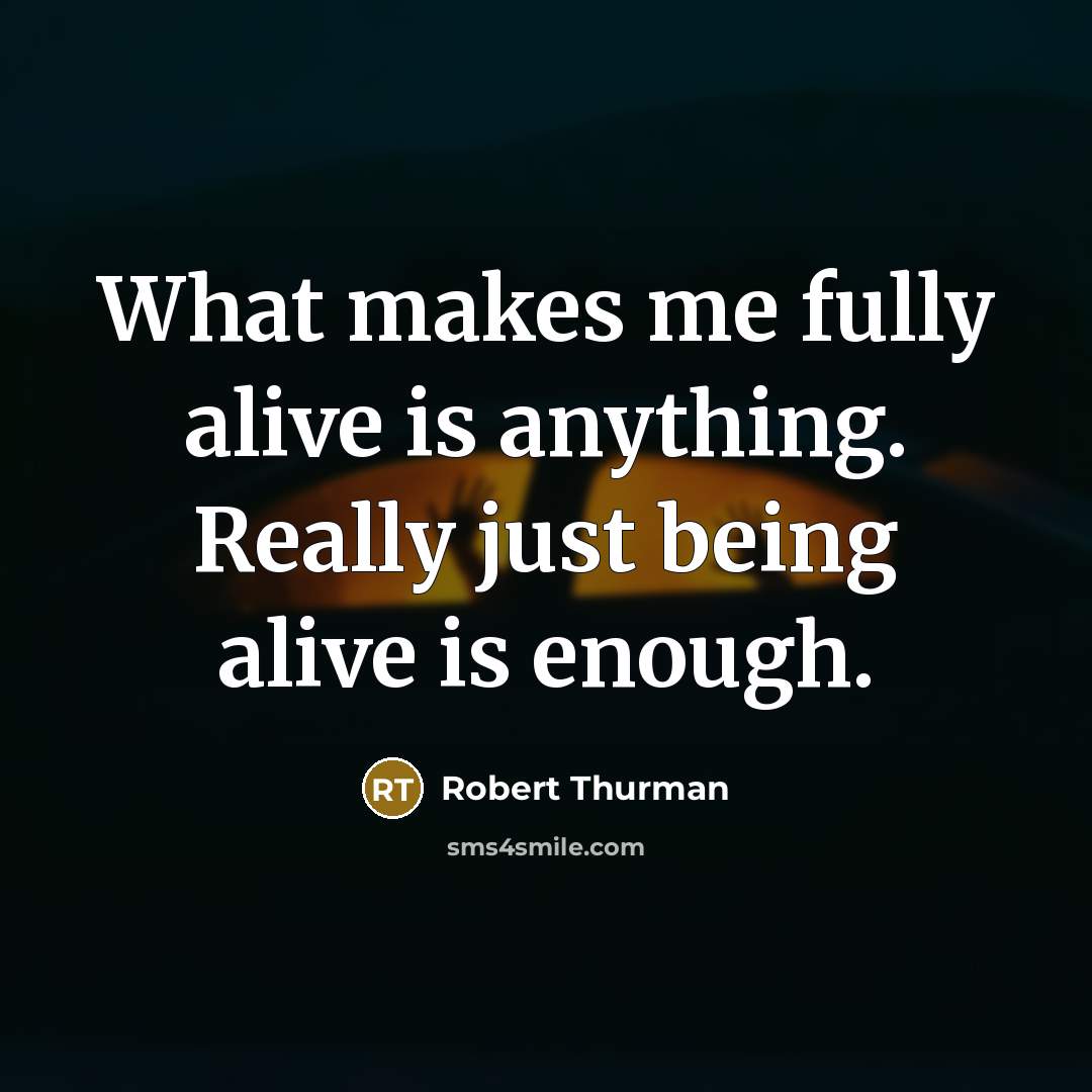 “What makes me fully alive is anything. Really just being alive is enough.” quote by Robert Thurman