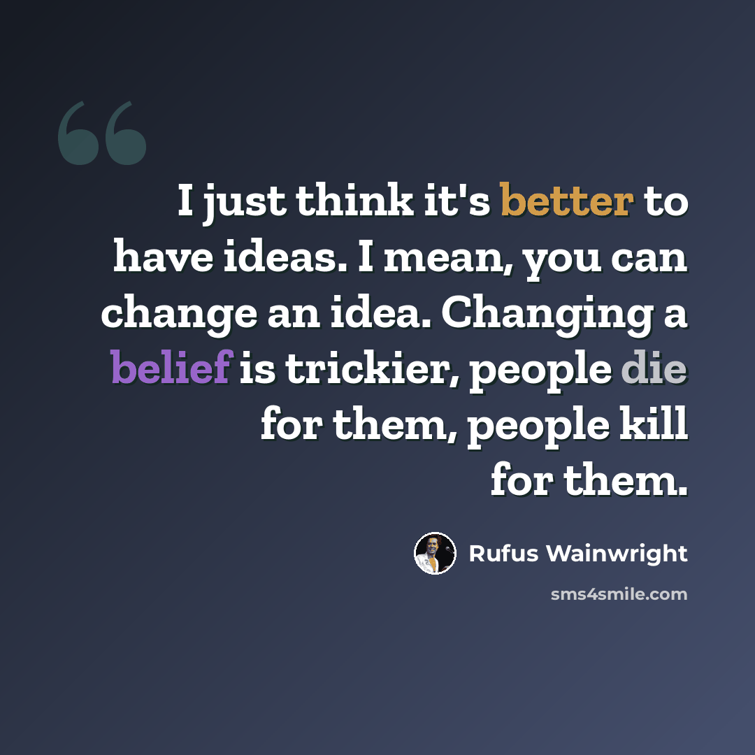 “I just think it's better to have ideas. I mean, you can change an idea. Changing a belief is trickier, people die for them, people kill for them.” quote by Rufus Wainwright