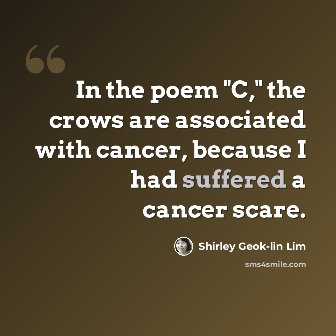 “In the poem "C," the crows are associated with cancer, because I had suffered a cancer scare.” quote by Shirley Geok-lin Lim