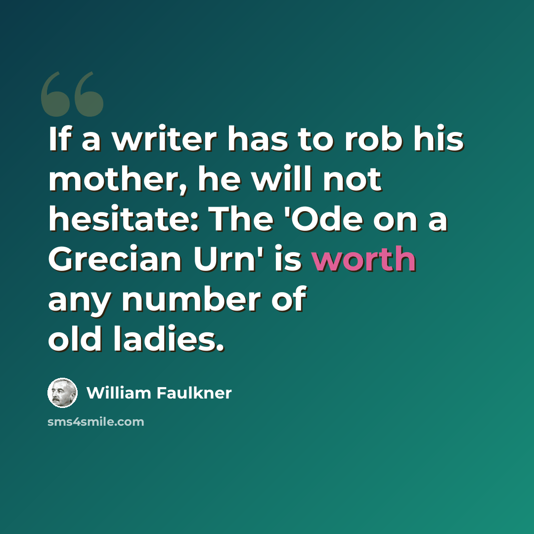 “If a writer has to rob his mother, he will not hesitate: The 'Ode on a Grecian Urn' is worth any number of old ladies.” quote by William Faulkner