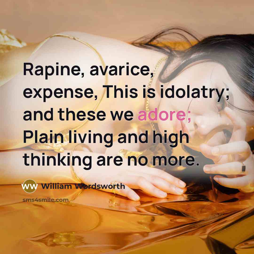 “Rapine, avarice, expense, This is idolatry; and these we adore; Plain living and high thinking are no more.” quote by William Wordsworth