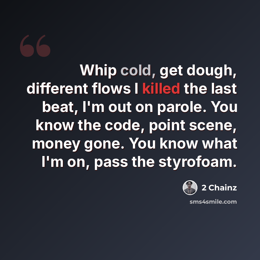 “Whip cold, get dough, different flows I killed the last beat, I'm out on parole. You know the code, point scene, money gone. You know what I'm on, pass the styrofoam.” quote by 2 Chainz