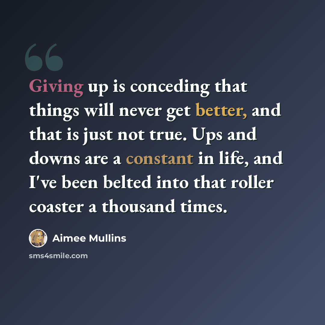 “Giving up is conceding that things will never get better, and that is just not true. Ups and downs are a constant in life, and I've been belted into that roller coaster a thousand times.” quote by Aimee Mullins