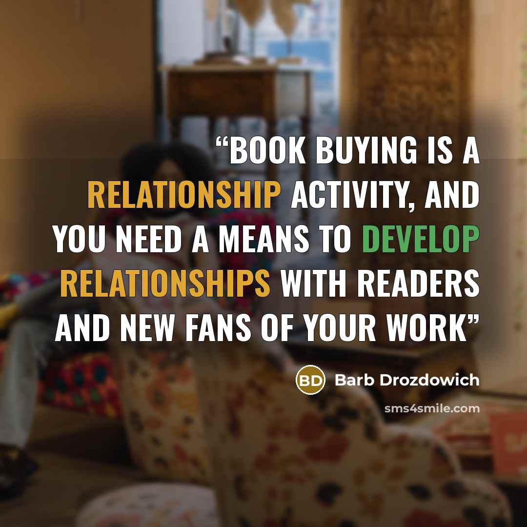 “Book buying is a relationship activity, and you need a means to develop relationships with readers and new fans of your work” quote by Barb Drozdowich