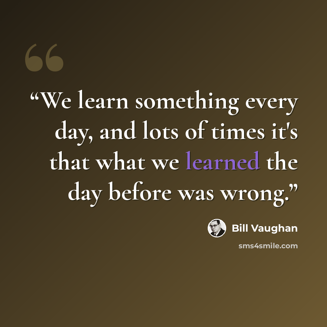 “We learn something every day, and lots of times it's that what we learned the day before was wrong.” quote by Bill Vaughan