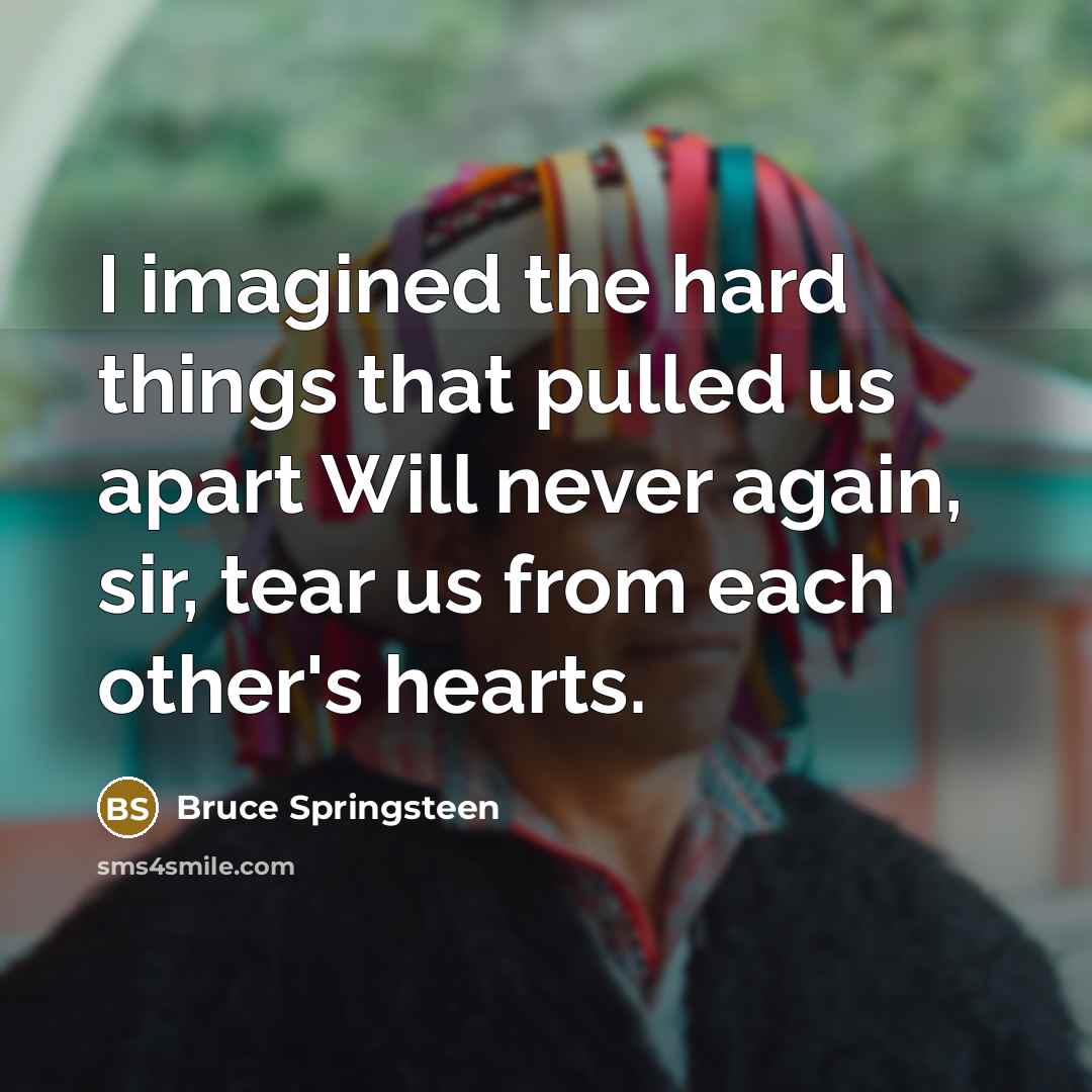 “I imagined the hard things that pulled us apart Will never again, sir, tear us from each other's hearts.” quote by Bruce Springsteen