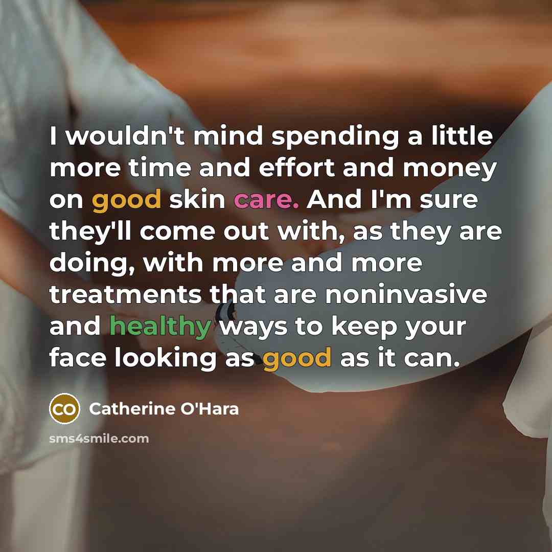 “I wouldn't mind spending a little more time and effort and money on good skin care. And I'm sure they'll come out with, as they are doing, with more and more treatments that are noninvasive and healthy ways to keep your face looking as good as it can.” quote by Catherine O'Hara