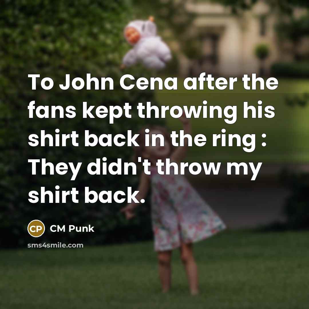 “To John Cena after the fans kept throwing his shirt back in the ring : They didn't throw my shirt back.” quote by CM Punk
