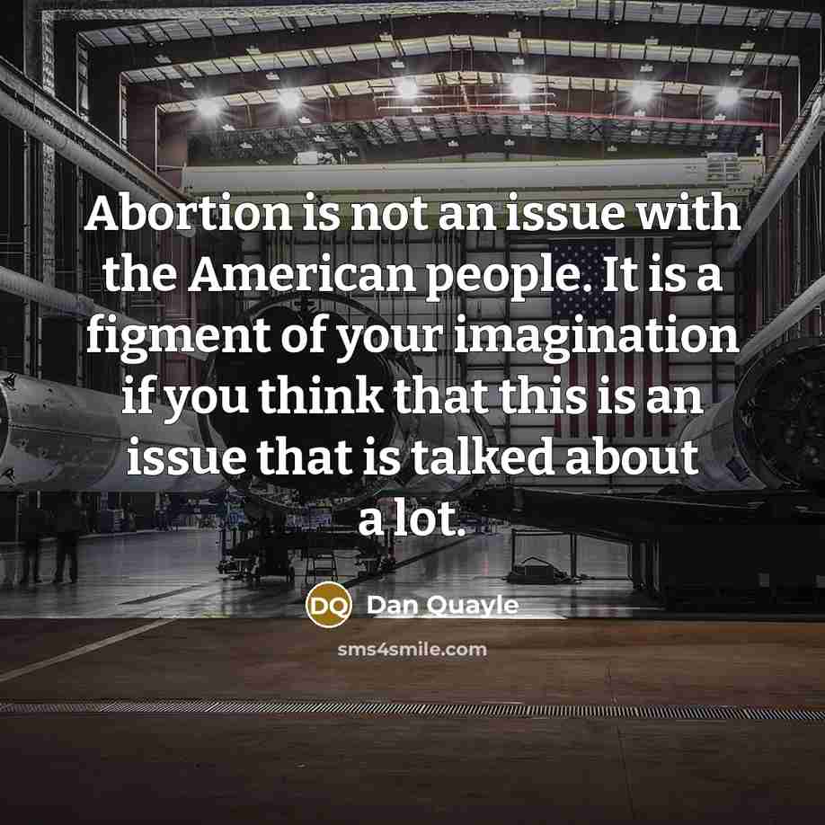 “Abortion is not an issue with the American people. It is a figment of your imagination if you think that this is an issue that is talked about a lot.” quote by Dan Quayle