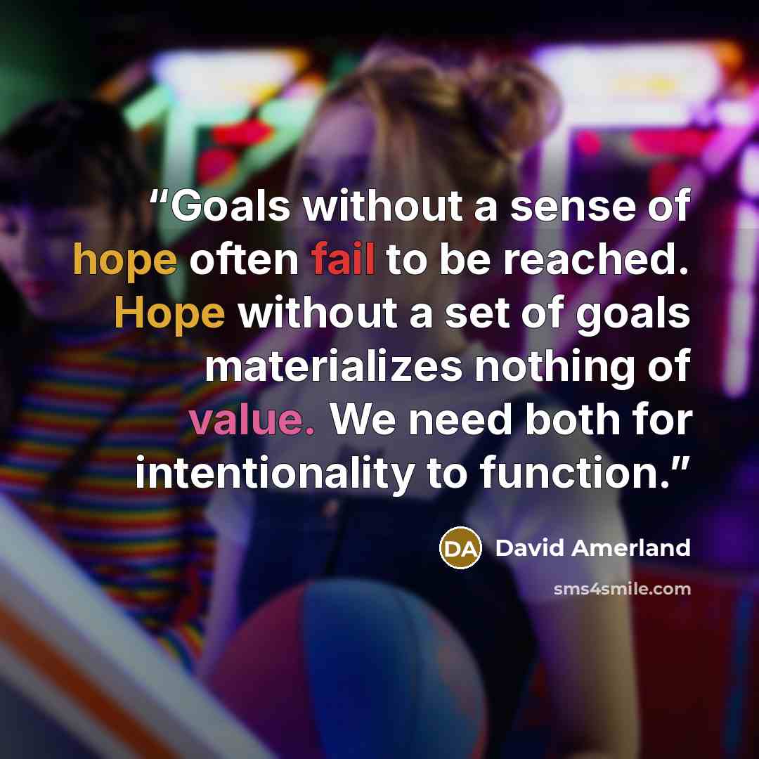 “Goals without a sense of hope often fail to be reached. Hope without a set of goals materializes nothing of value. We need both for intentionality to function.” quote by David Amerland