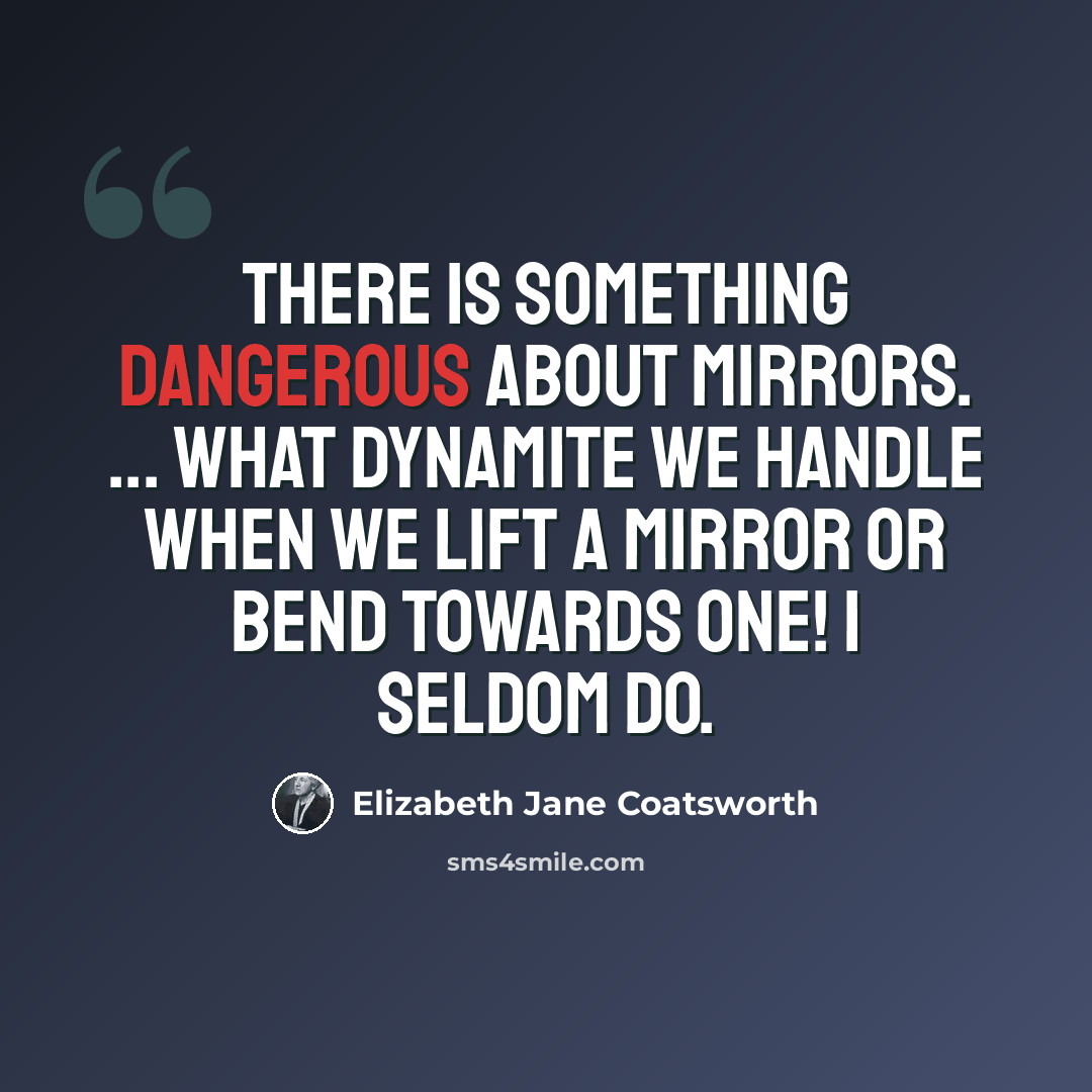 “there is something dangerous about mirrors. ... What dynamite we handle when we lift a mirror or bend towards one! I seldom do.” quote by Elizabeth Jane Coatsworth