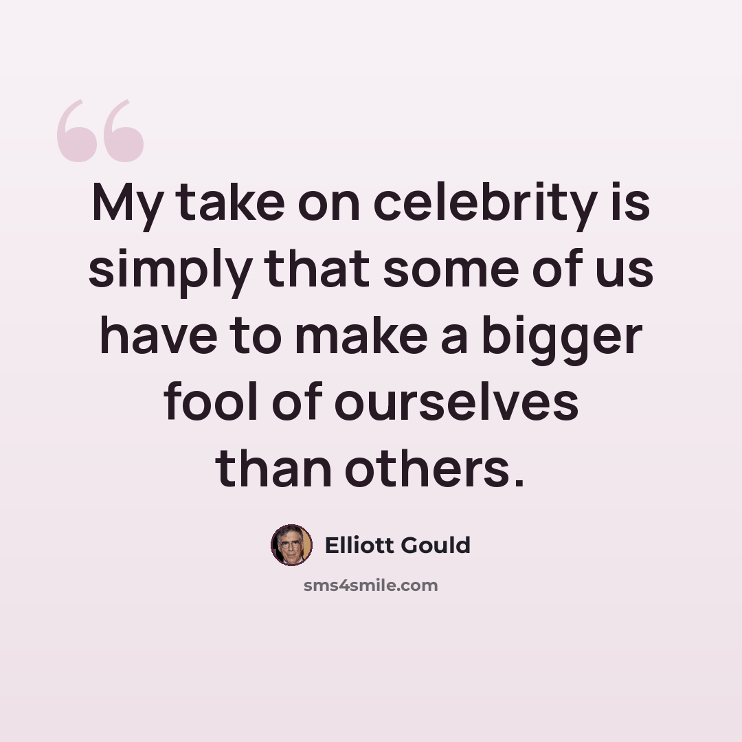 “My take on celebrity is simply that some of us have to make a bigger fool of ourselves than others.” quote by Elliott Gould