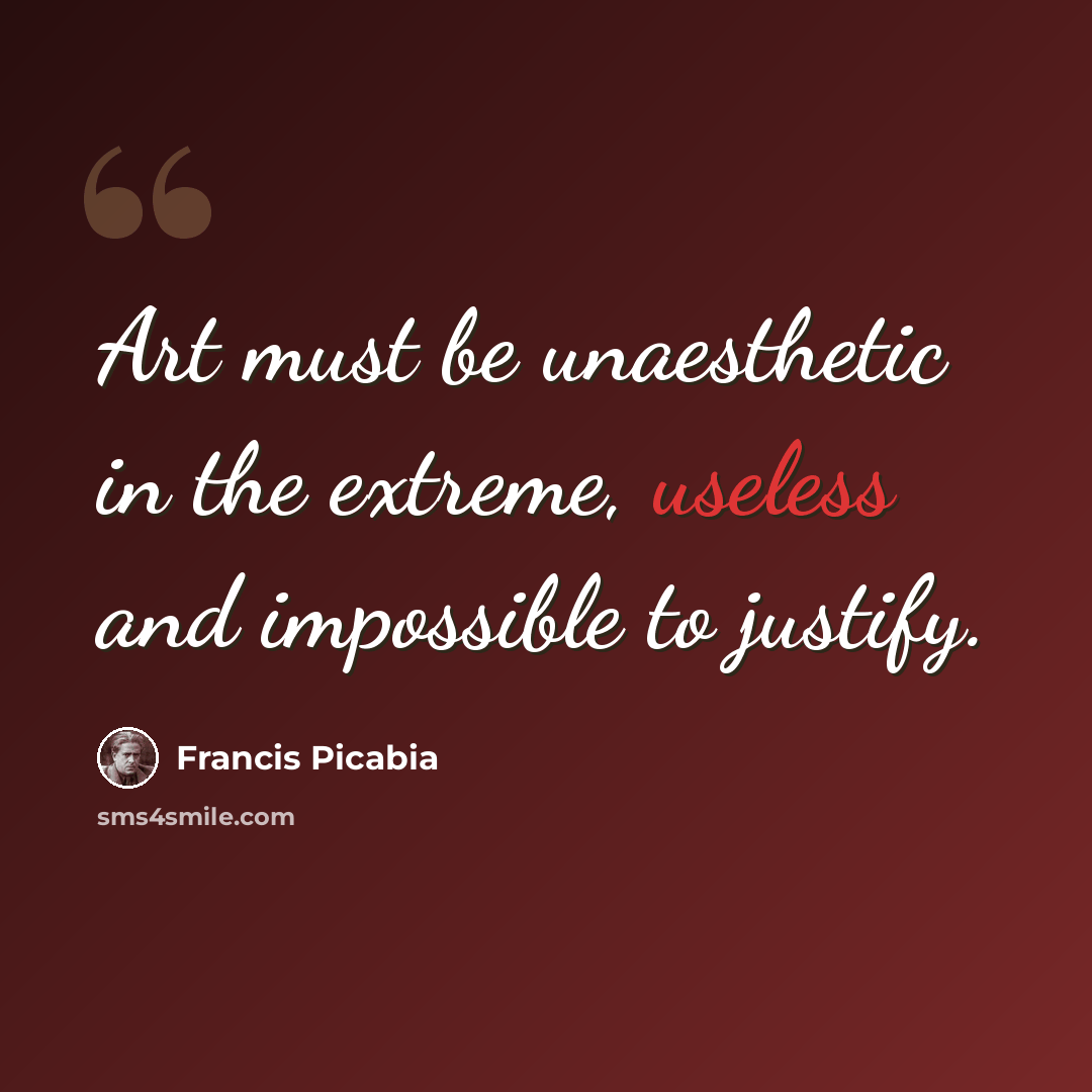 “Art must be unaesthetic in the extreme, useless and impossible to justify.” quote by Francis Picabia