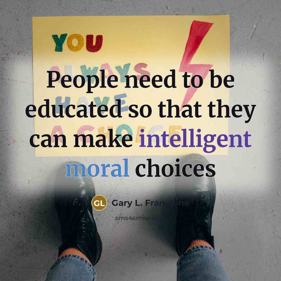 “People need to be educated so that they can make intelligent moral choices” quote by Gary L. Francione