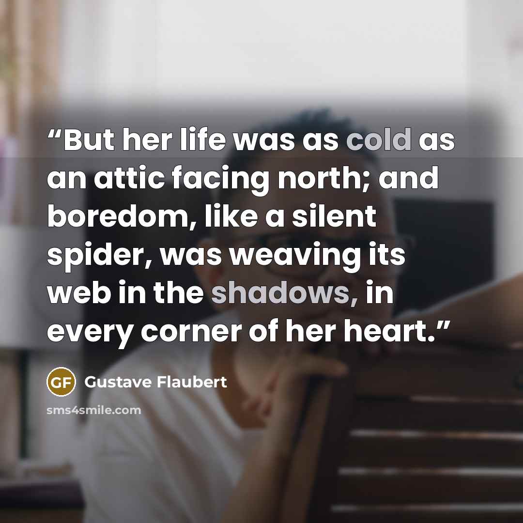 “But her life was as cold as an attic facing north; and boredom, like a silent spider, was weaving its web in the shadows, in every corner of her heart.” quote by Gustave Flaubert