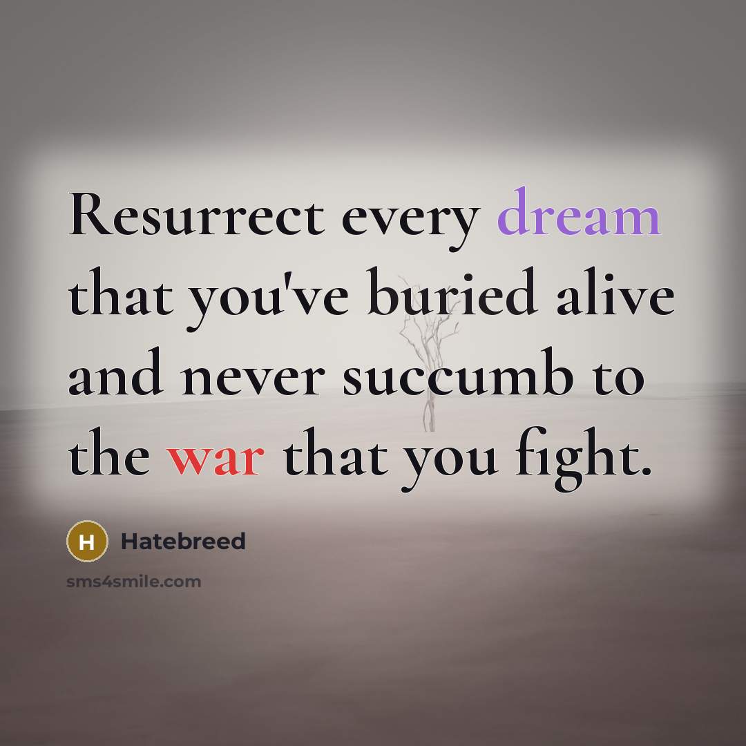“Resurrect every dream that you've buried alive and never succumb to the war that you fight.” quote by Hatebreed