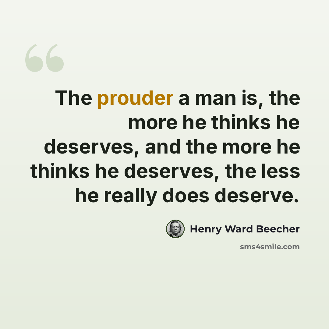 “The prouder a man is, the more he thinks he deserves, and the more he thinks he deserves, the less he really does deserve.” quote by Henry Ward Beecher