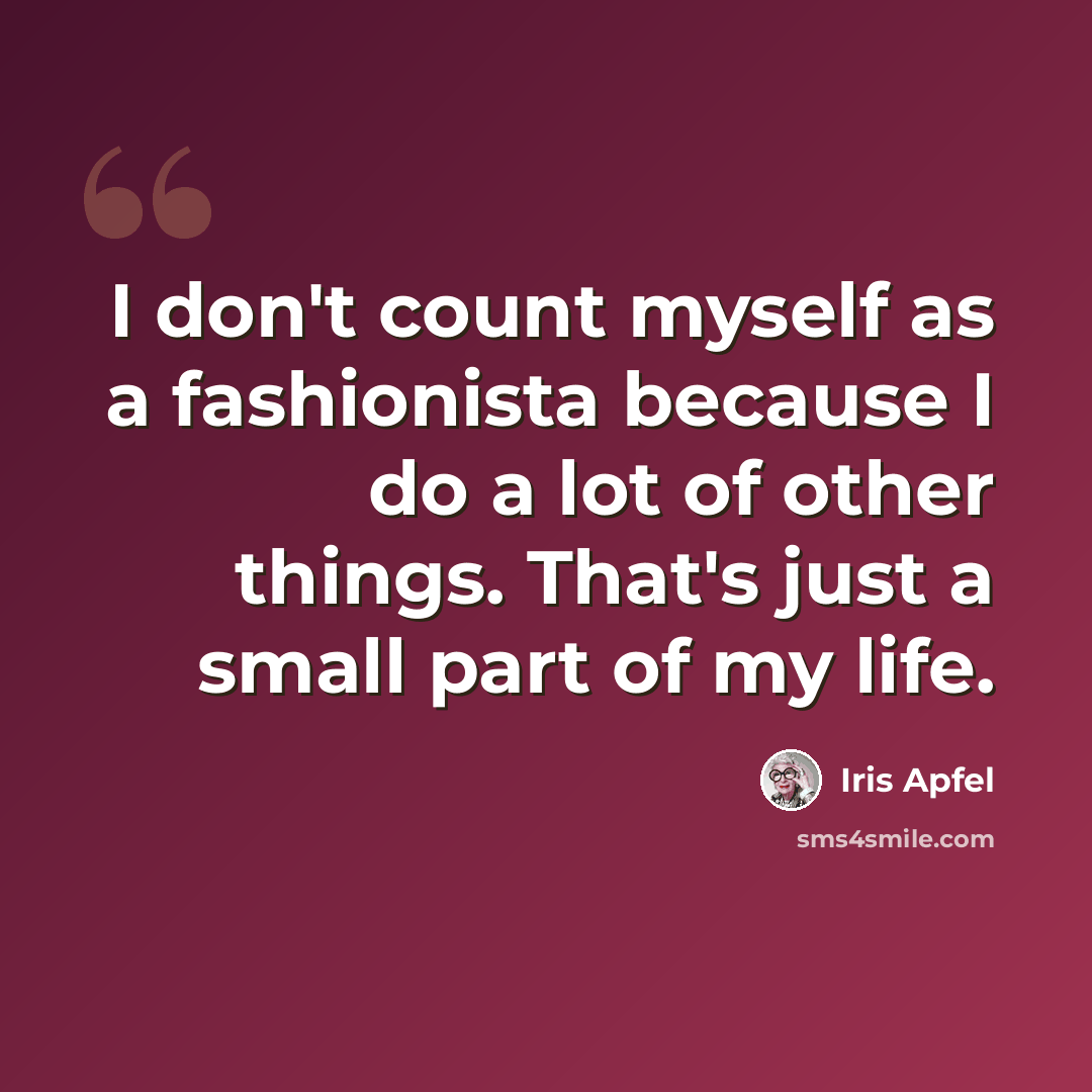 “I don't count myself as a fashionista because I do a lot of other things. That's just a small part of my life.” quote by Iris Apfel