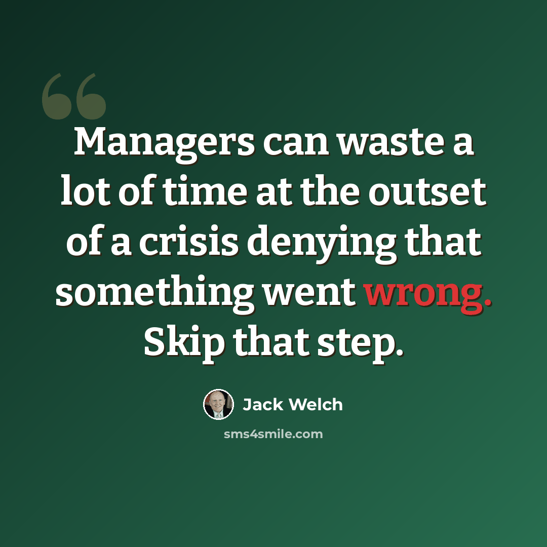 “Managers can waste a lot of time at the outset of a crisis denying that something went wrong. Skip that step.” quote by Jack Welch