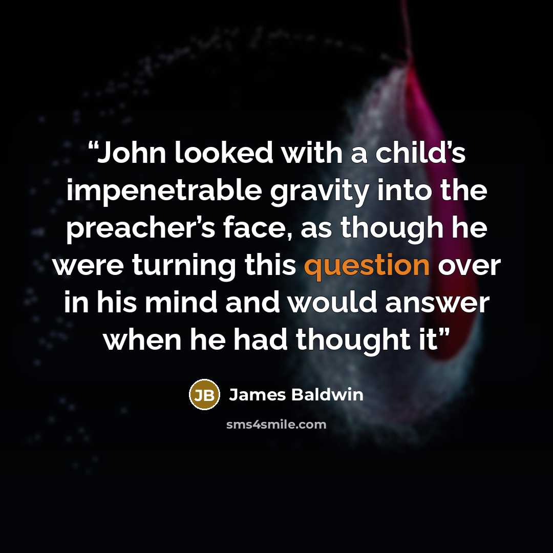 “John looked with a child’s impenetrable gravity into the preacher’s face, as though he were turning this question over in his mind and would answer when he had thought it” quote by James Baldwin