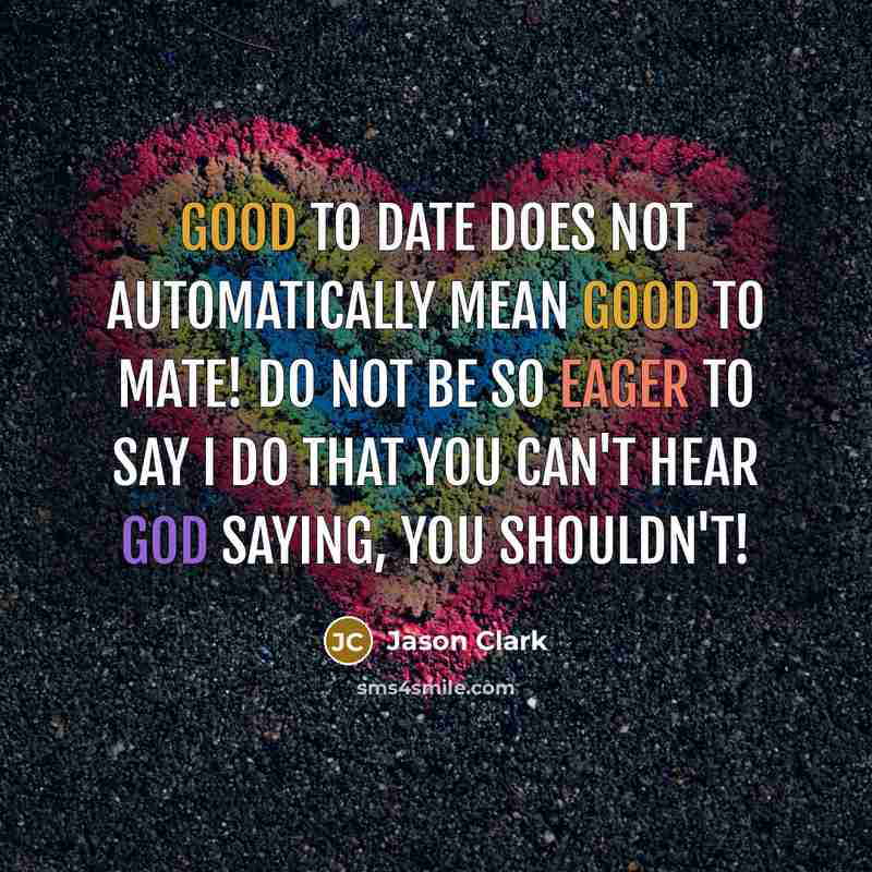 “GOOD to DATE does NOT automatically mean GOOD to MATE! DO NOT be SO EAGER to say I DO that you CAN'T hear GOD SAYING, YOU SHOULDN'T!” quote by Jason Clark