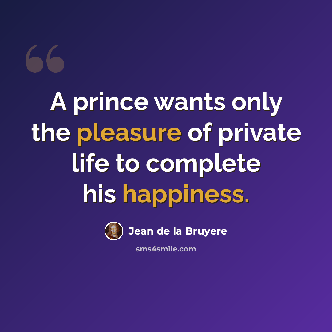 “A prince wants only the pleasure of private life to complete his happiness.” quote by Jean de la Bruyere