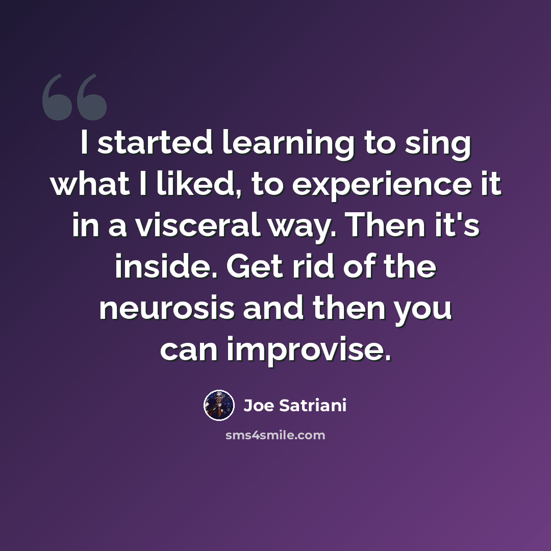 “I started learning to sing what I liked, to experience it in a visceral way. Then it's inside. Get rid of the neurosis and then you can improvise.” quote by Joe Satriani