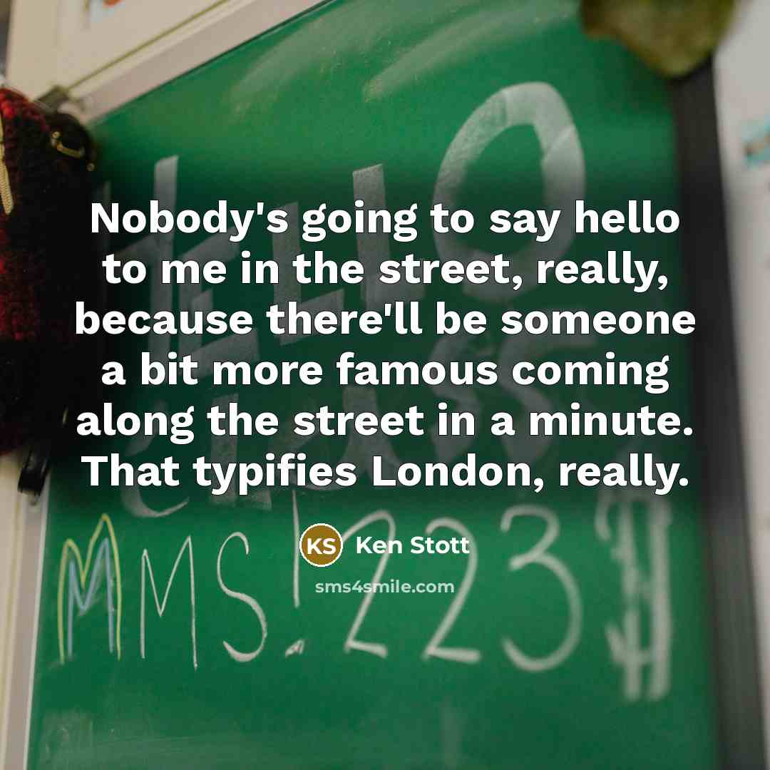 “Nobody's going to say hello to me in the street, really, because there'll be someone a bit more famous coming along the street in a minute. That typifies London, really.” quote by Ken Stott