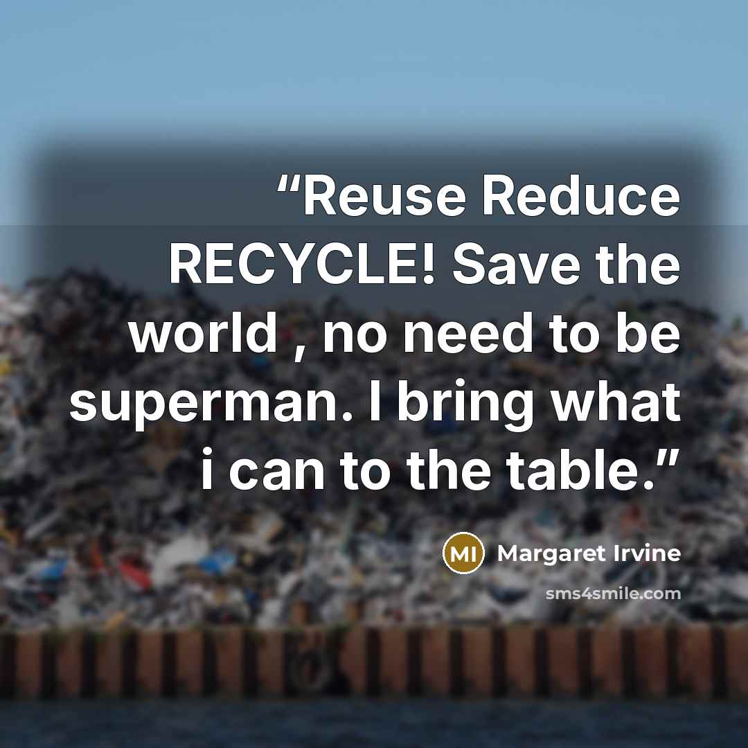 “Reuse Reduce RECYCLE! Save the world , no need to be superman. I bring what i can to the table.” quote by Margaret Irvine