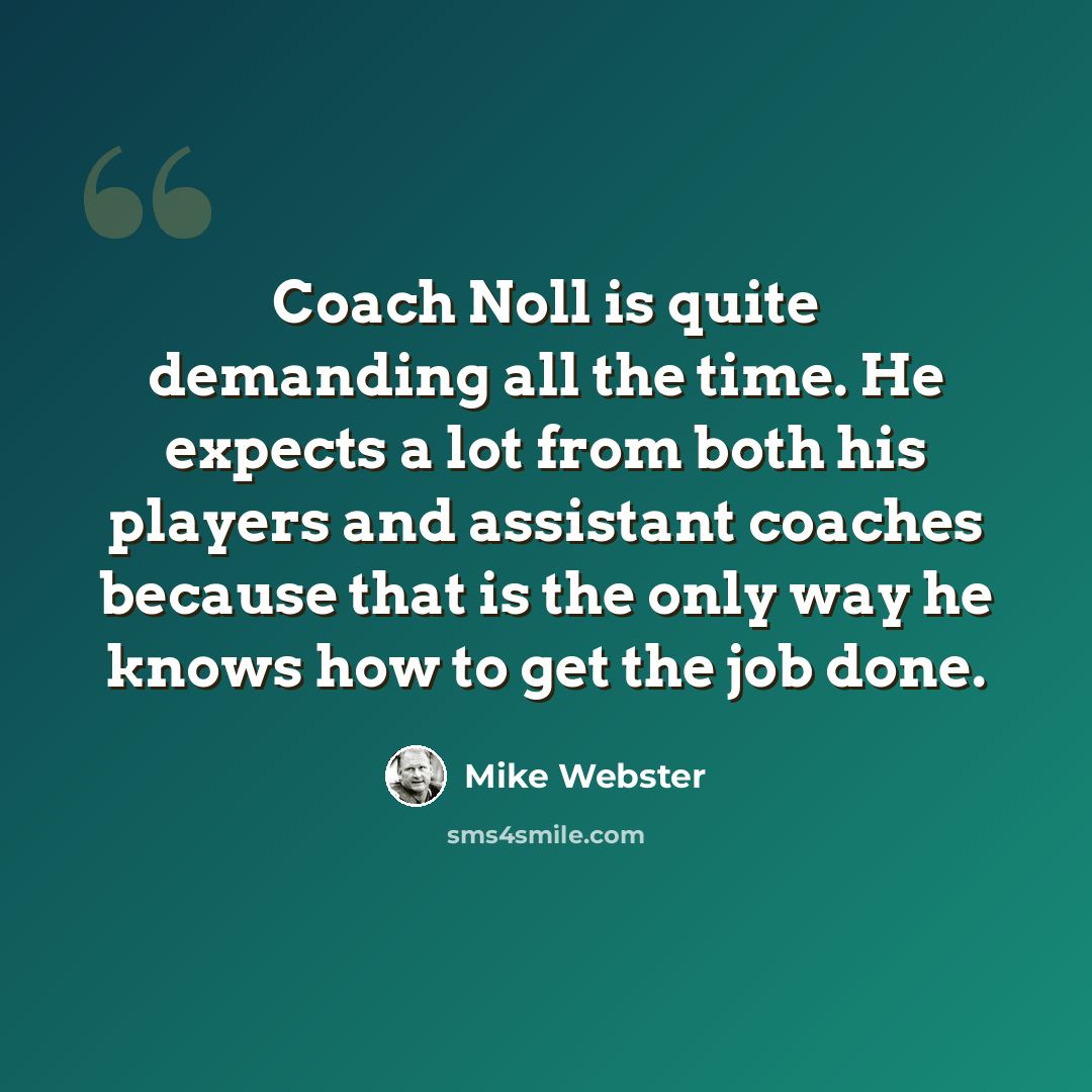 “Coach Noll is quite demanding all the time. He expects a lot from both his players and assistant coaches because that is the only way he knows how to get the job done.” quote by Mike Webster