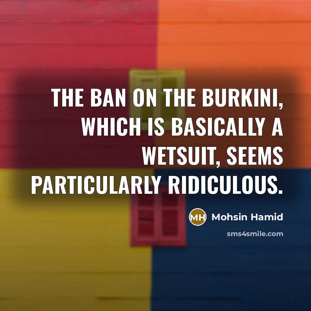 “The ban on the burkini, which is basically a wetsuit, seems particularly ridiculous.” quote by Mohsin Hamid